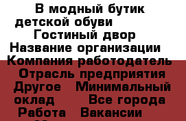 В модный бутик детской обуви "Antilopa"-Гостиный двор › Название организации ­ Компания-работодатель › Отрасль предприятия ­ Другое › Минимальный оклад ­ 1 - Все города Работа » Вакансии   . Мордовия респ.